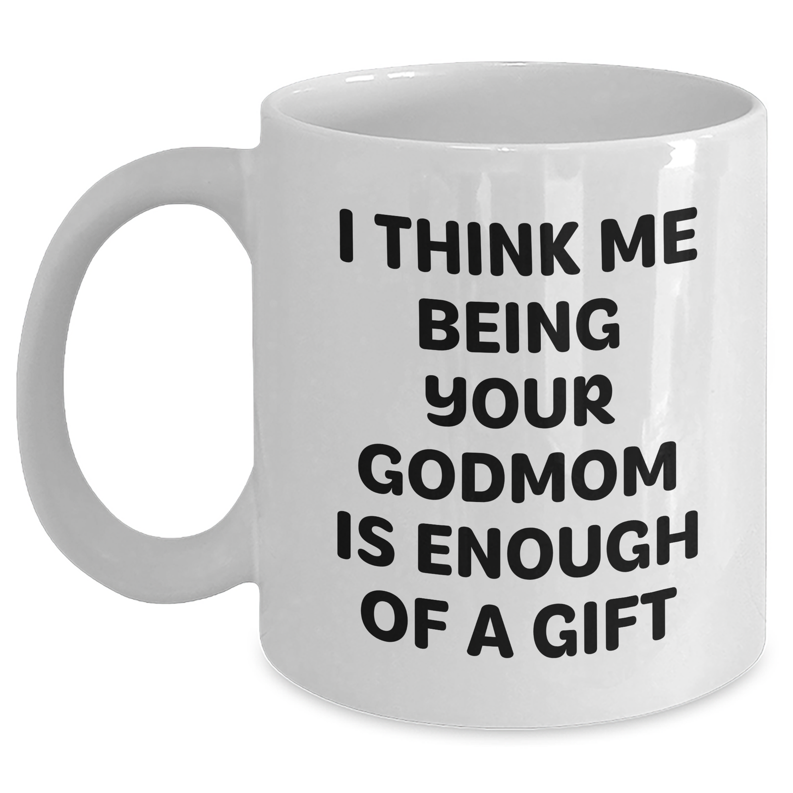 Funny Godmom Gifts from Men to Women on Mother's Day - White Coffee Mug with 'I Think Me Being Your Godmom Is Enough Of A Gift' Quote - Main