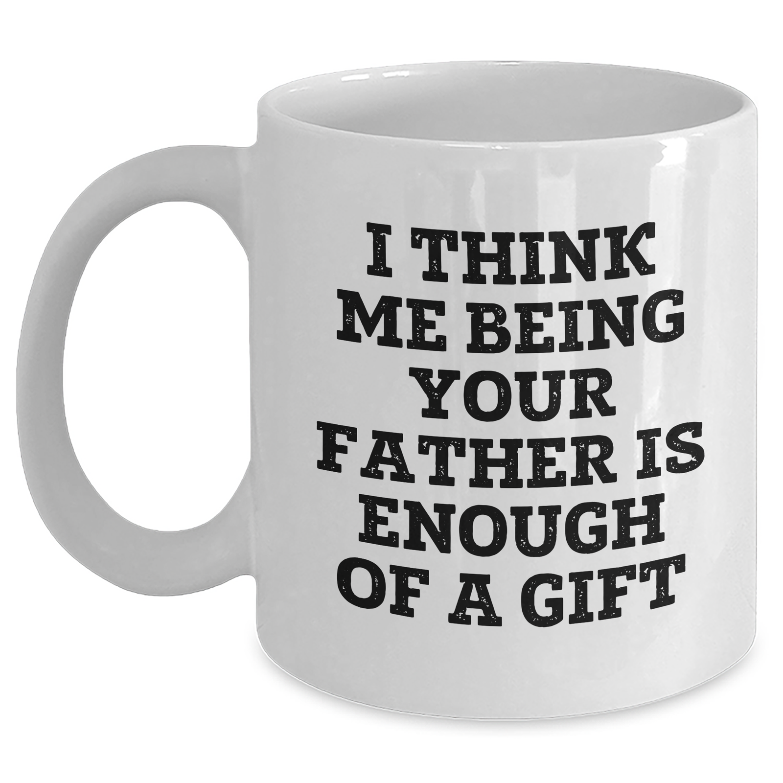 Funny Father Gifts from Men to Sons - White Coffee Mug for Mother's Day - 'I Think Me Being Your Father Is Enough Of A Gift' - Main