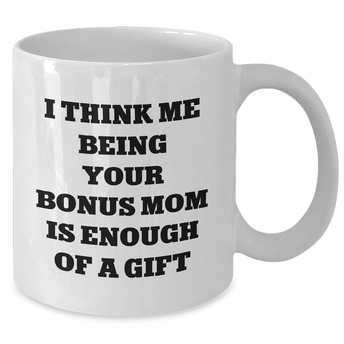 Funny Bonus Mom Gifts from Men to Women on Father's Day - I Think Me Being Your Bonus Mom Is Enough Of A Gift White Coffee Mug - Additional