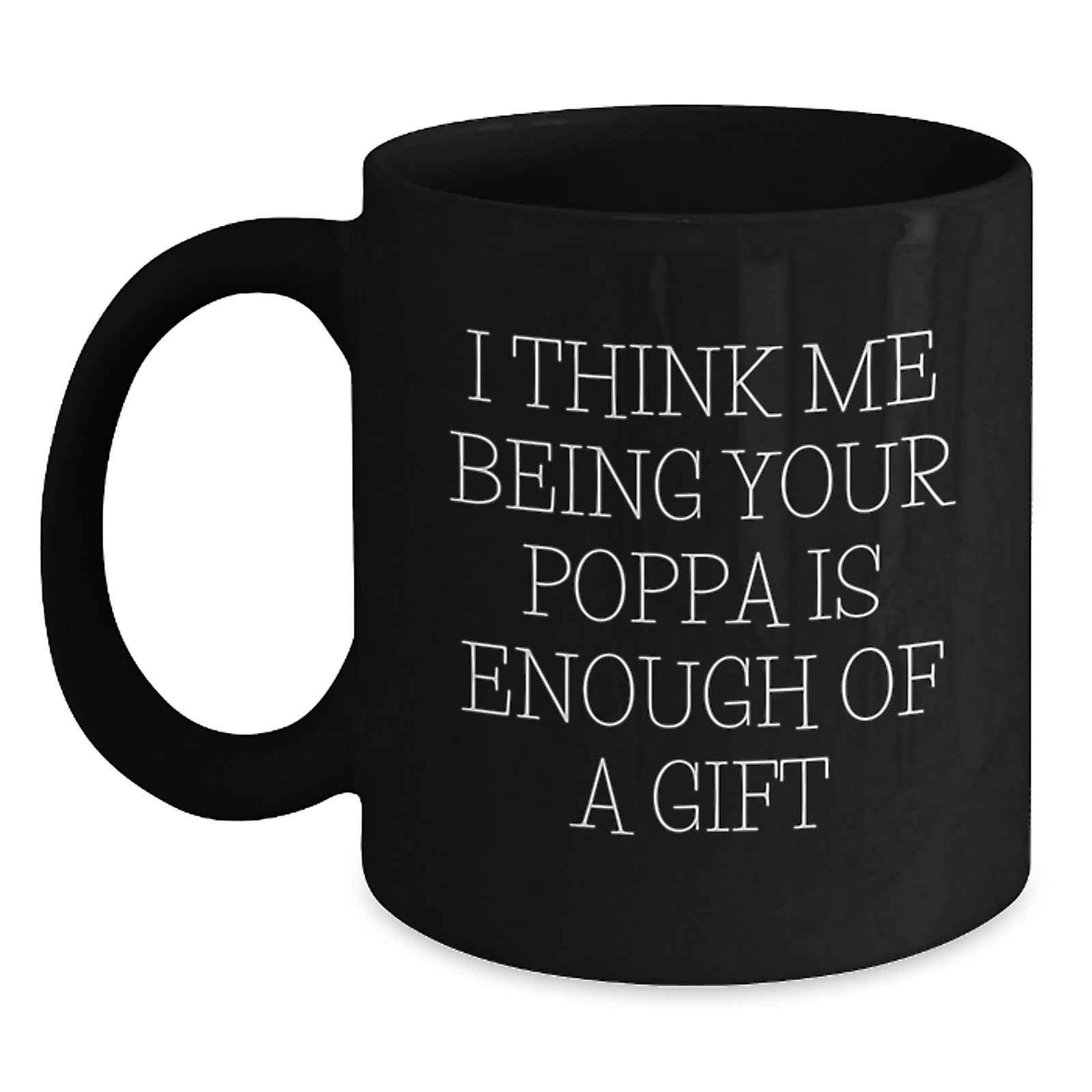 Funny Poppa Gifts from Men to Poppa on Graduation - Black Coffee Mug with 'I Think Me Being Your Poppa Is Enough Of A Gift' Quote - Main