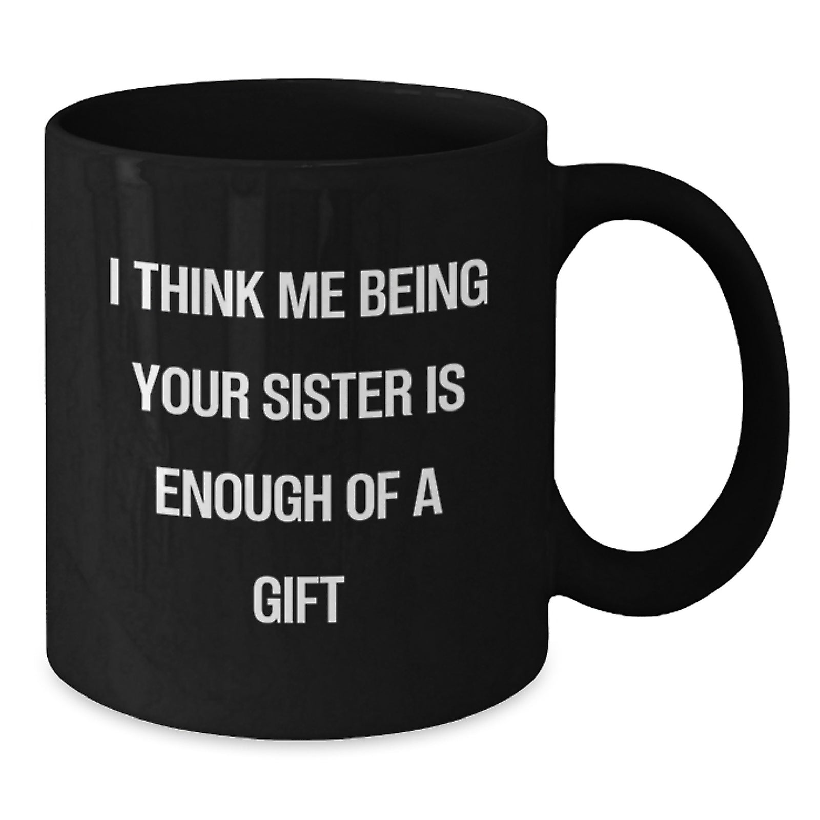 Funny Sister Birthday Unique Gifts from Men to Women Friends Black Coffee Mug, I Think Me Being Your Sister Is Enough Of A Gift - Additional