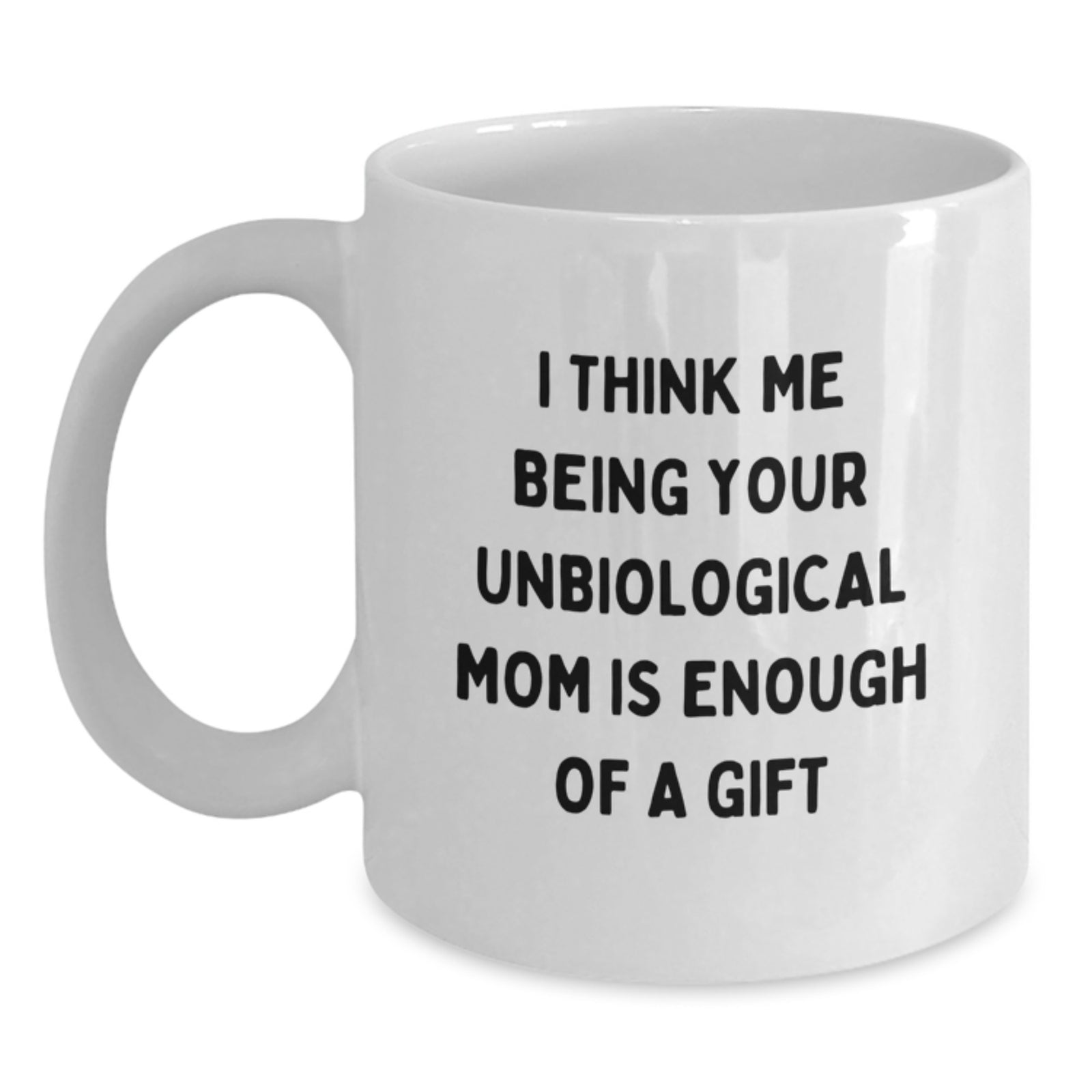 Funny Unbiological Mom Gifts, White Coffee Mug, Graduation Unique Gifts from Family, Friends, Coworkers, for Her, 'I Think Me Being Your Unbiological Mom Is Enough Of A Gift' - Main