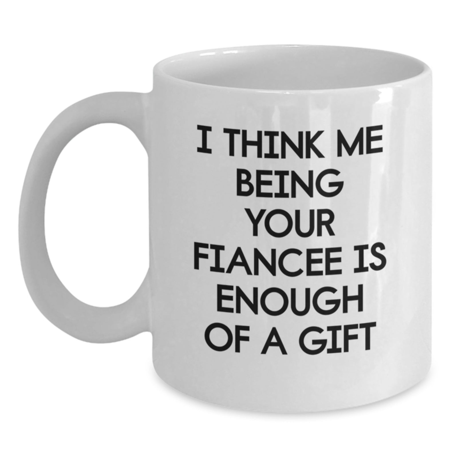 Gifts from Friends, Family or Coworkers to Fiancee - Funny White Coffee Mug I Think Me Being Your Fiancee Is Enough Of A Gift, Graduation Unique Gifts - Main