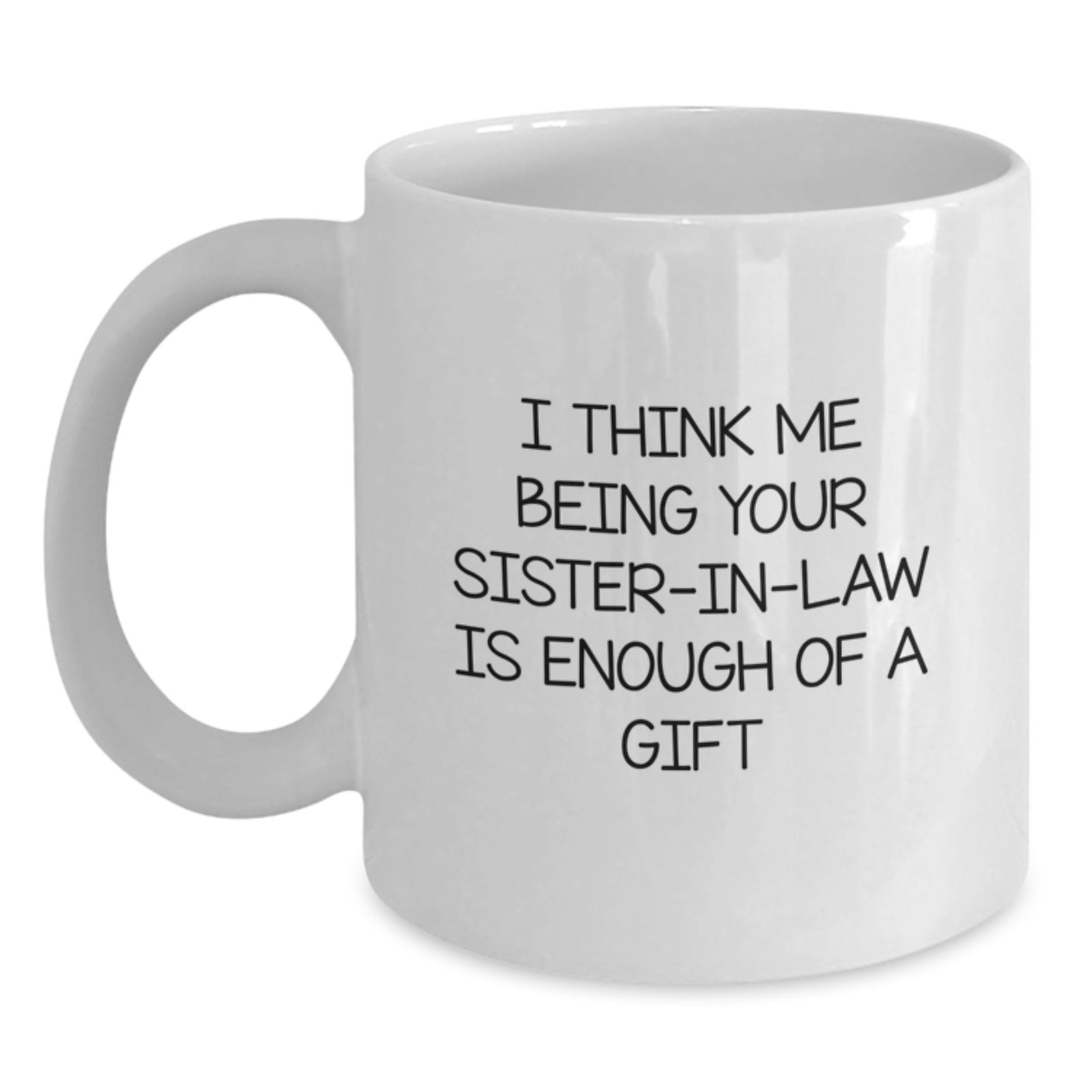 Funny Sister-in-law Gifts from Family - White Coffee Mug 'I Think Me Being Your Sister-in-law Is Enough Of A Gift' for Sister-in-law Graduation Unique Gifts - Main