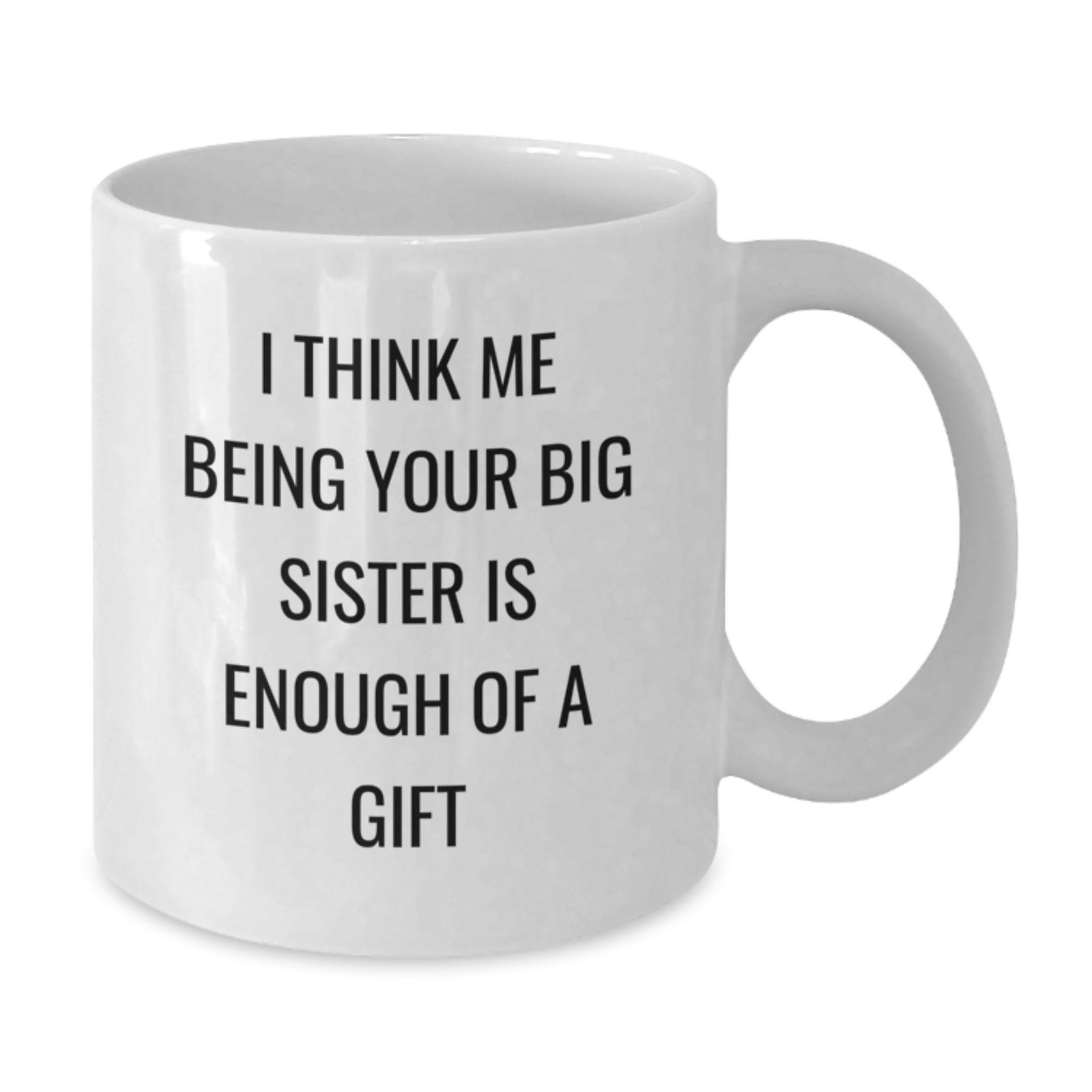 Big Sister Gifts from Family - Funny White Coffee Mug, I Think Me Being Your Big Sister Is Enough Of A Gift, Graduation Unique Gifts - Additional