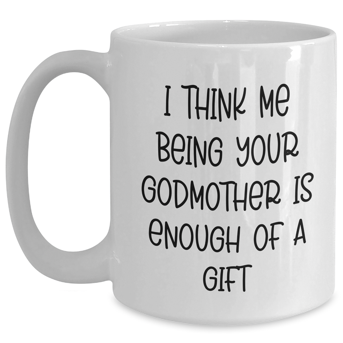 Funny Godmother Gifts from Men to Godmother - White Coffee Mug, 11oz or 15oz Capacity, I Think Me Being Your Godmother Is Enough Of A Gift - Main