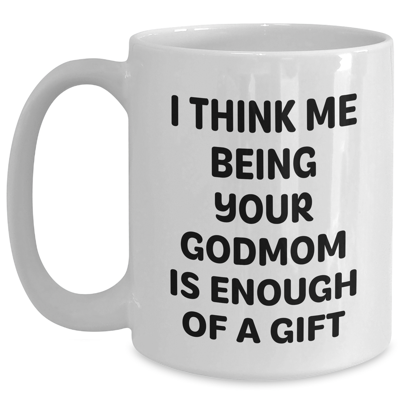 Funny Godmom Gifts from Men to Women on Mother's Day - White Coffee Mug with 'I Think Me Being Your Godmom Is Enough Of A Gift' Quote - Main