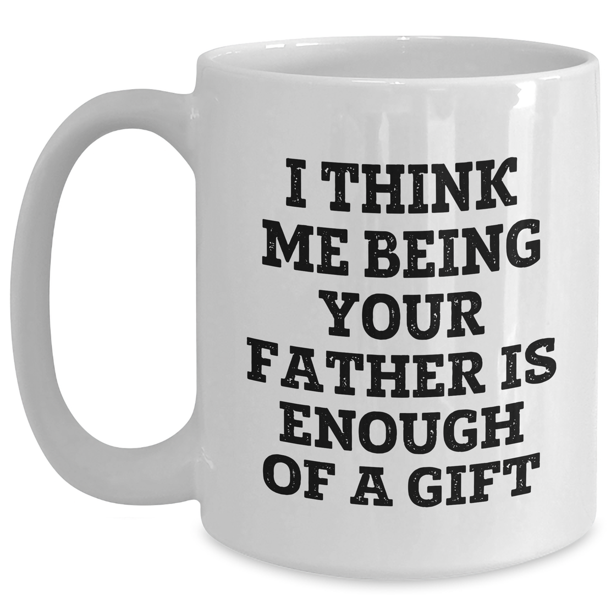 Funny Father Gifts from Men to Sons - White Coffee Mug for Mother's Day - 'I Think Me Being Your Father Is Enough Of A Gift' - Main