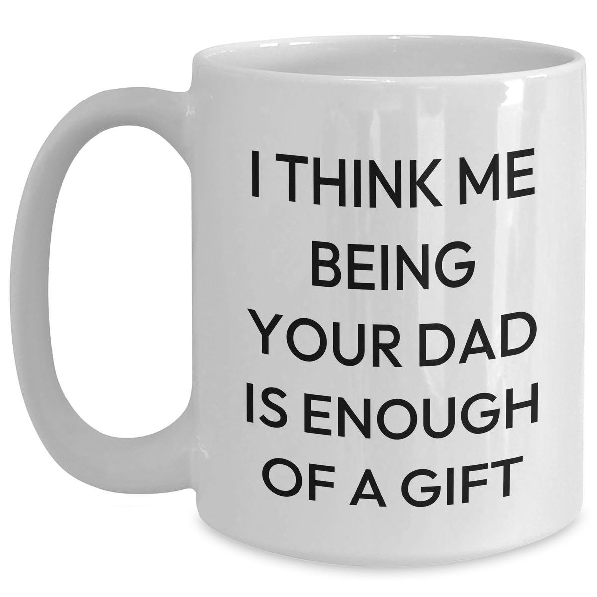 Dad Gifts from Family - Funny White Coffee Mug, 'I Think Me Being Your Dad Is Enough Of A Gift' - Unique Father's Day Unique Gifts for Men - Main