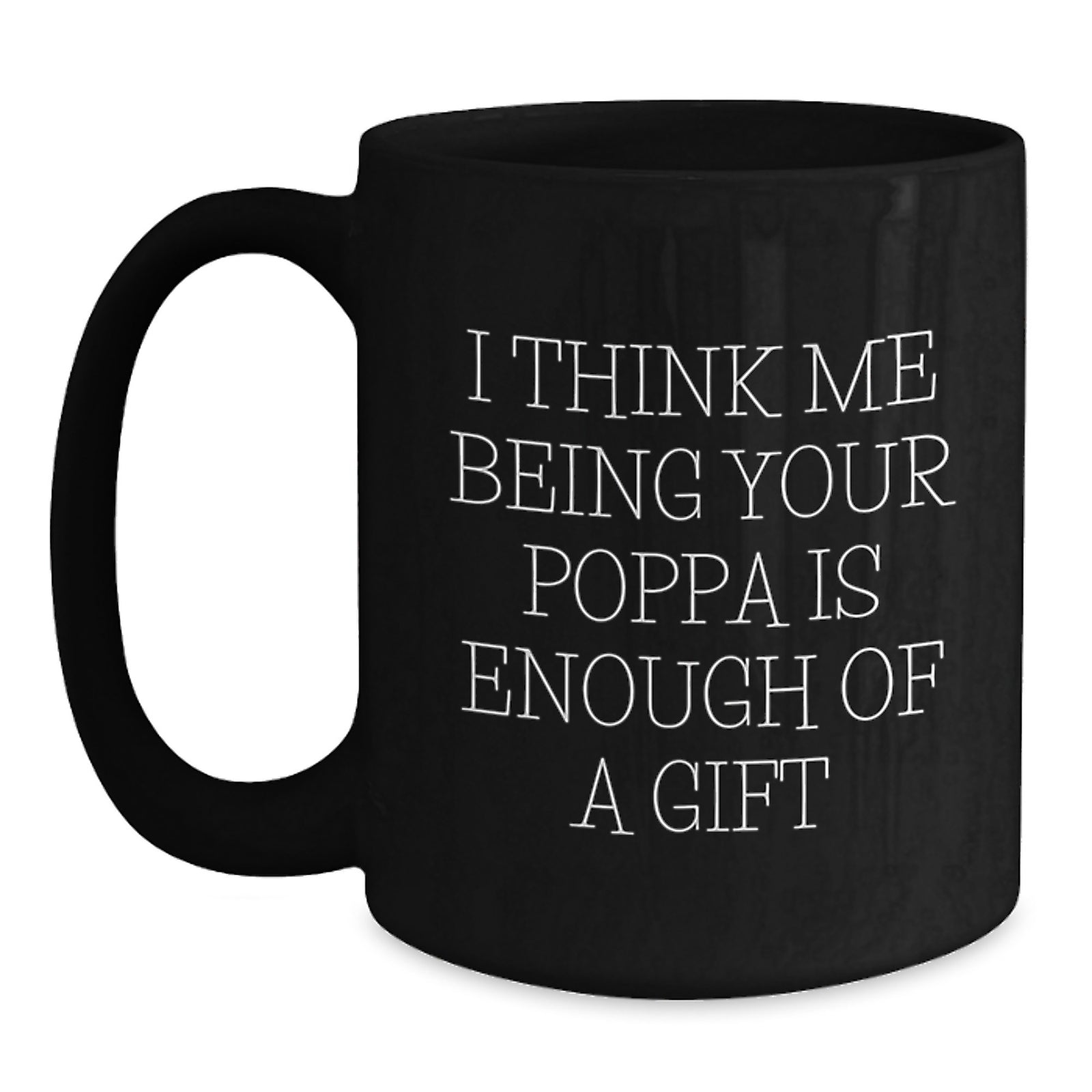Funny Poppa Gifts from Men to Poppa on Graduation - Black Coffee Mug with 'I Think Me Being Your Poppa Is Enough Of A Gift' Quote - Main