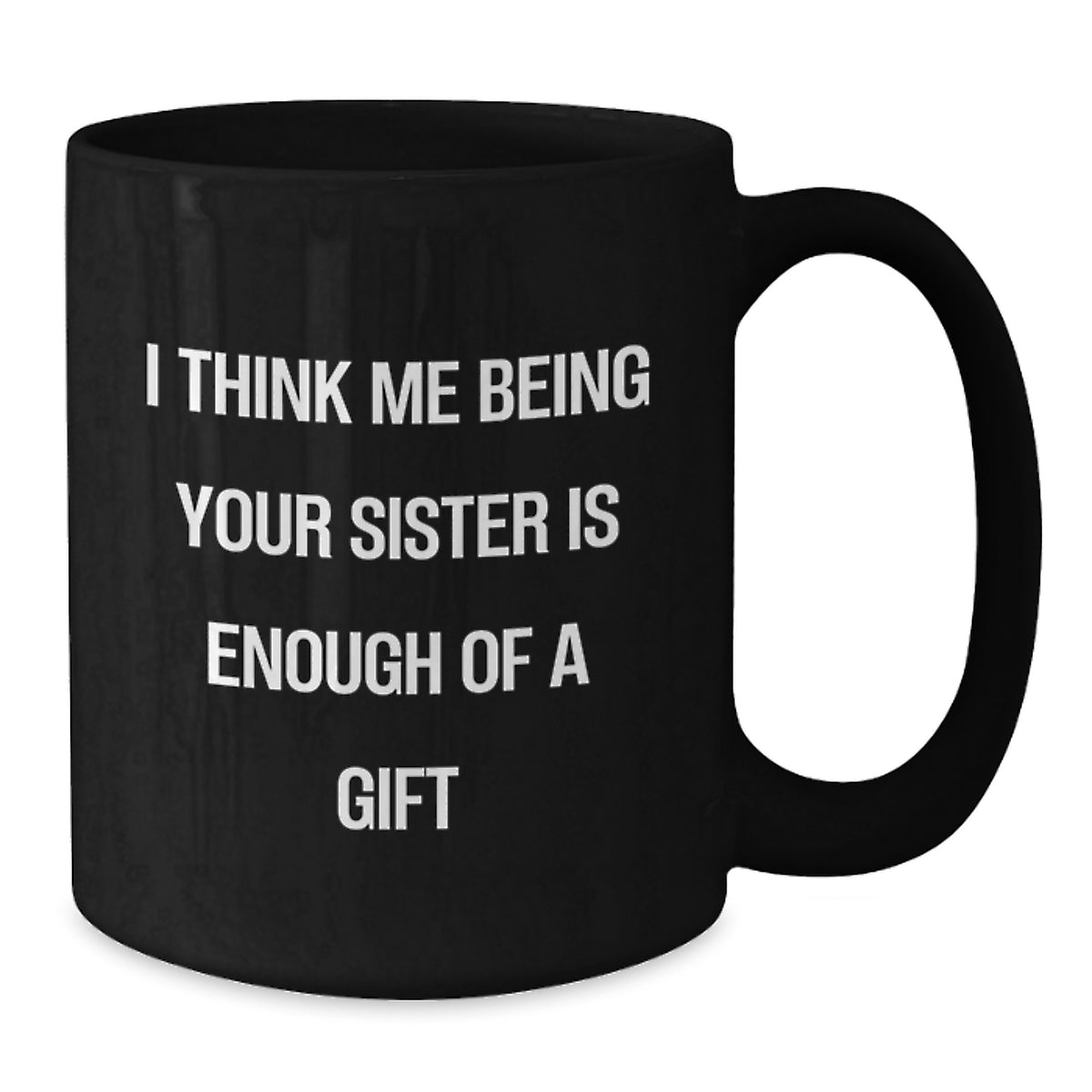 Funny Sister Birthday Unique Gifts from Men to Women Friends Black Coffee Mug, I Think Me Being Your Sister Is Enough Of A Gift - Additional