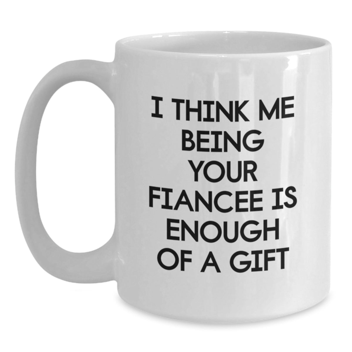 Gifts from Friends, Family or Coworkers to Fiancee - Funny White Coffee Mug I Think Me Being Your Fiancee Is Enough Of A Gift, Graduation Unique Gifts - Main