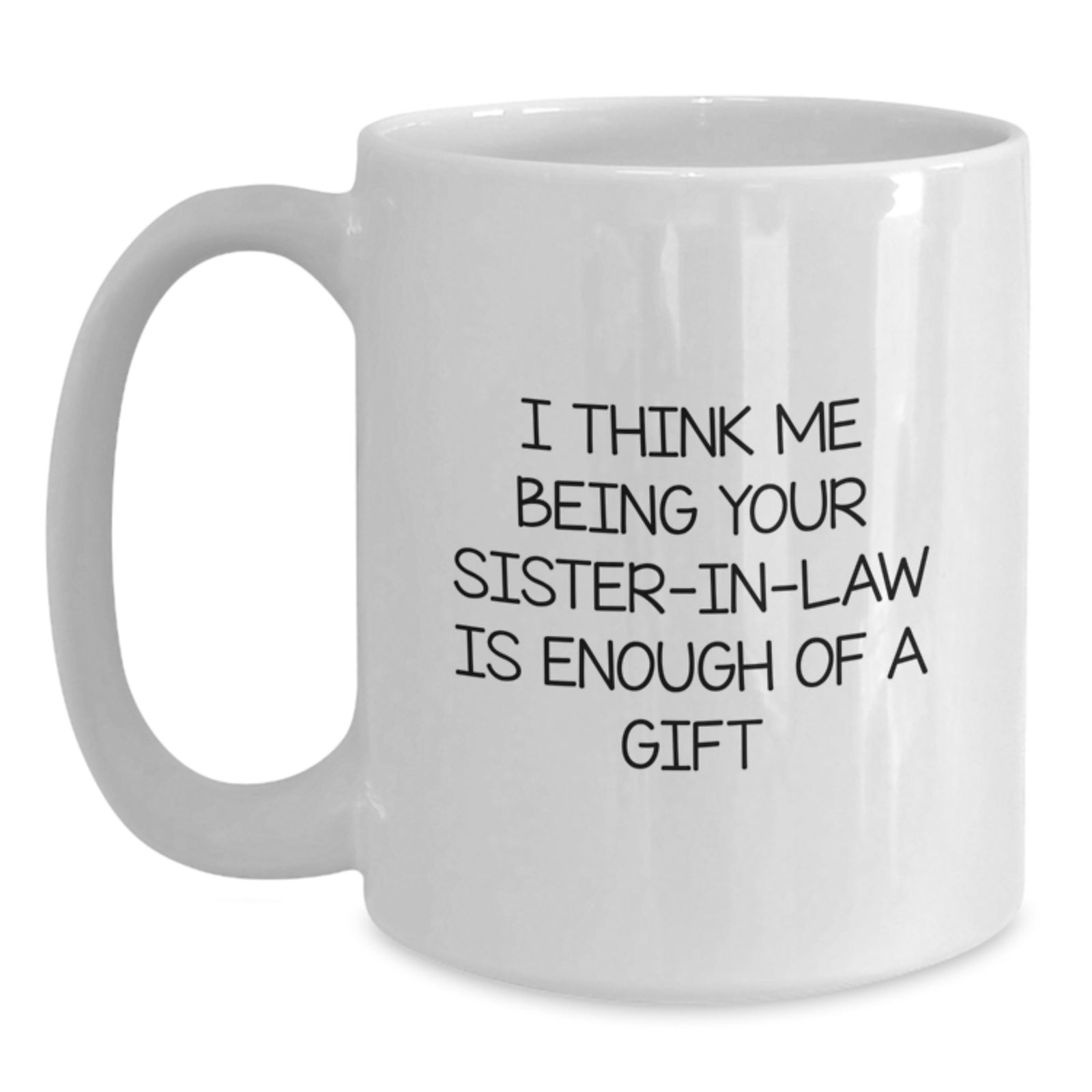 Funny Sister-in-law Gifts from Family - White Coffee Mug 'I Think Me Being Your Sister-in-law Is Enough Of A Gift' for Sister-in-law Graduation Unique Gifts - Main