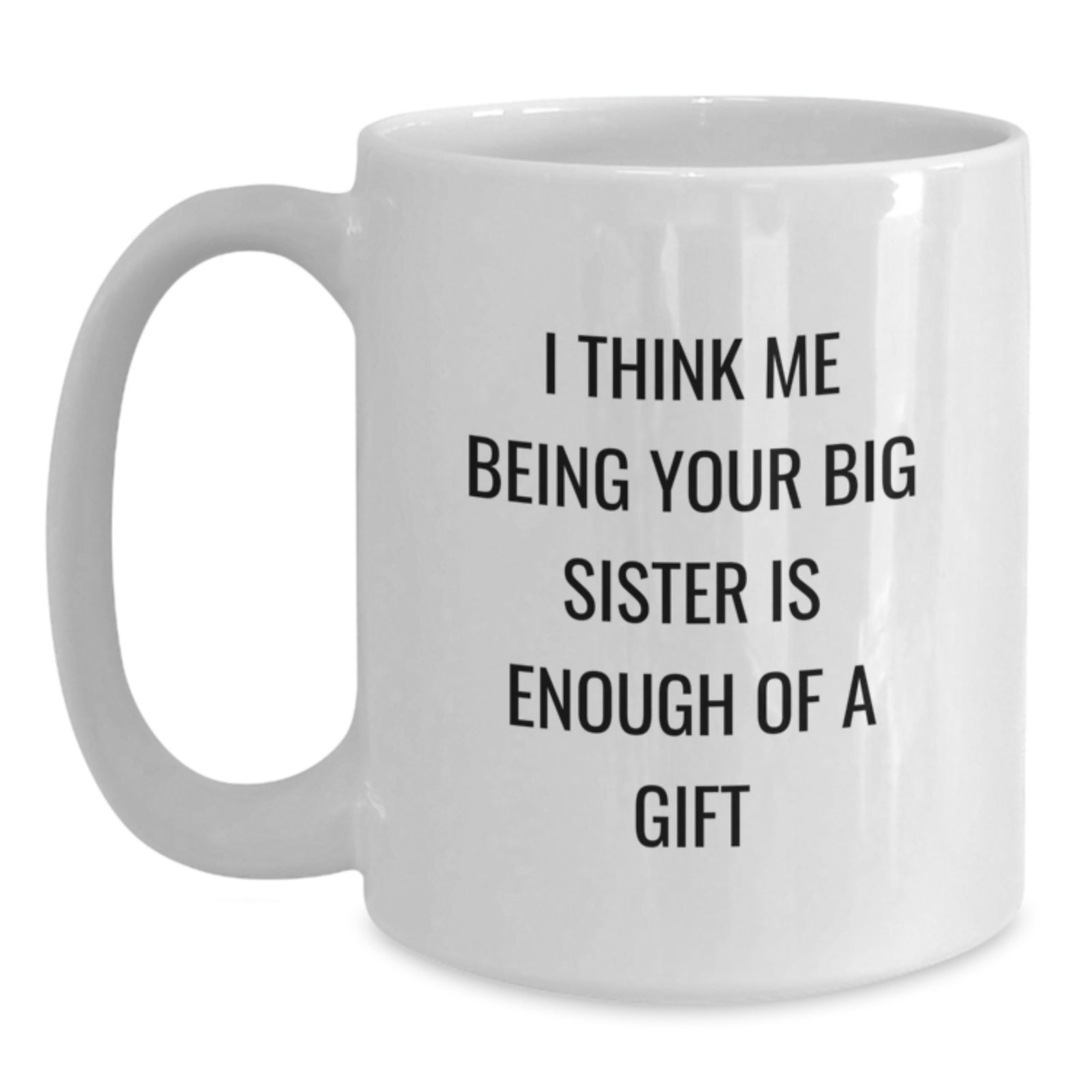Big Sister Gifts from Family - Funny White Coffee Mug, I Think Me Being Your Big Sister Is Enough Of A Gift, Graduation Unique Gifts - Main