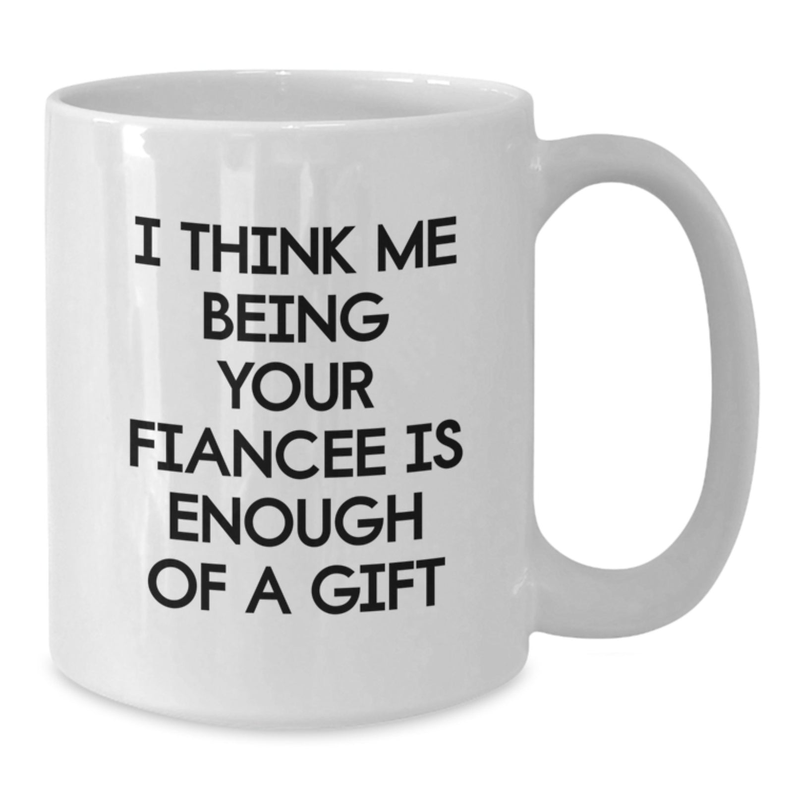 Gifts from Friends, Family or Coworkers to Fiancee - Funny White Coffee Mug I Think Me Being Your Fiancee Is Enough Of A Gift, Graduation Unique Gifts - Additional