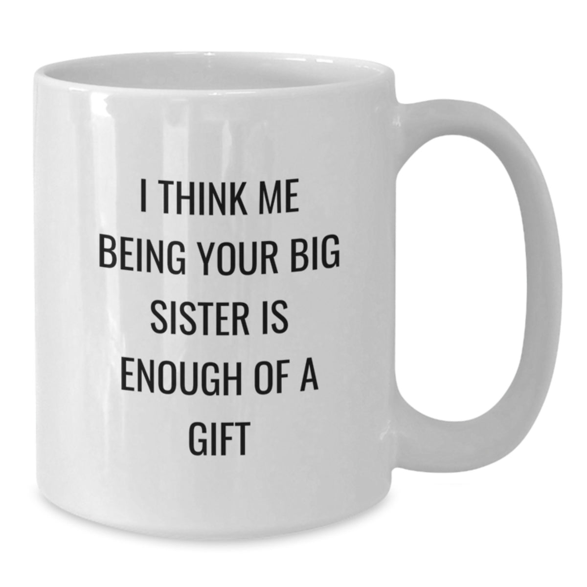 Big Sister Gifts from Family - Funny White Coffee Mug, I Think Me Being Your Big Sister Is Enough Of A Gift, Graduation Unique Gifts - Additional