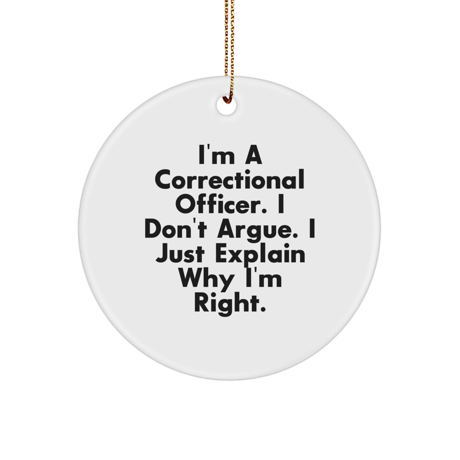 Funny Correctional Officer Christmas Unique Gifts from Family - I'm A Correctional Officer. I Don't Argue. I Just Explain Why I'm Right. Circle Ornament - Image 1