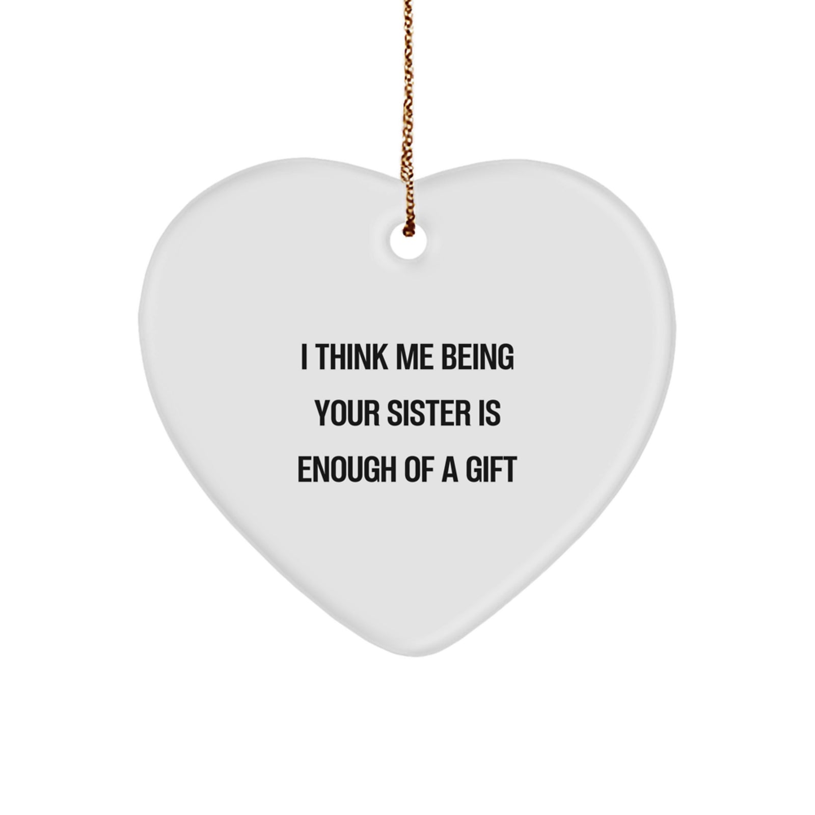 Funny Sister Gifts - 'I Think Me Being Your Sister Is Enough Of A Gift' Heart Ornament for Sister from Family, Christmas Unique Gifts - Image 1